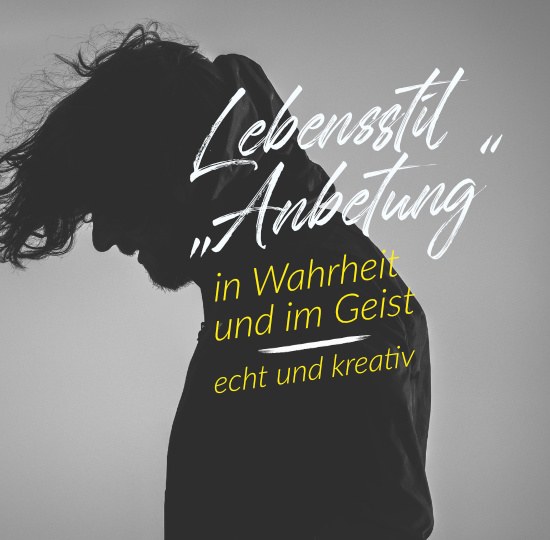 Lebensstil „Anbetung“ – In Wahrheit und im Geist – echt und kreativ